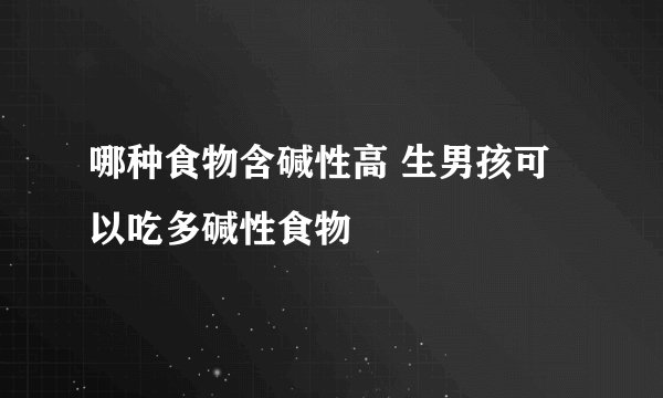 哪种食物含碱性高 生男孩可以吃多碱性食物