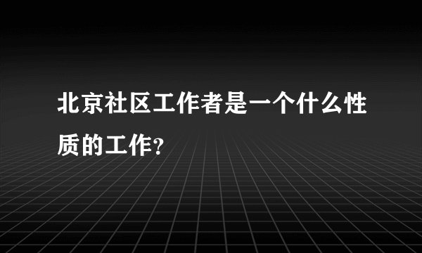 北京社区工作者是一个什么性质的工作？