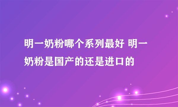明一奶粉哪个系列最好 明一奶粉是国产的还是进口的