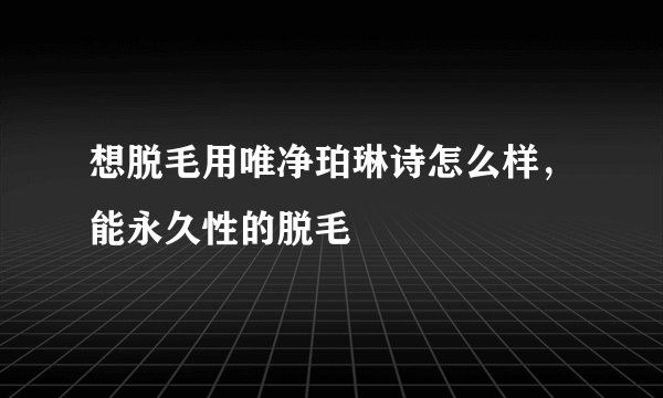 想脱毛用唯净珀琳诗怎么样，能永久性的脱毛