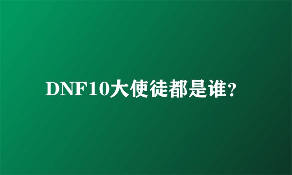 DNF10大使徒都是谁？