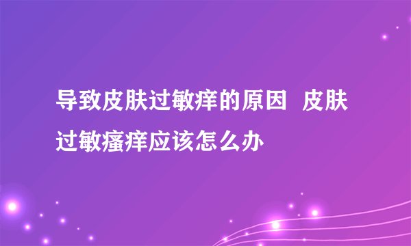 导致皮肤过敏痒的原因 皮肤过敏瘙痒应该怎么办