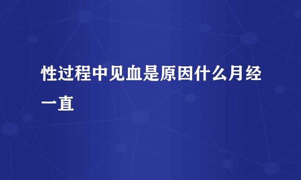 性过程中见血是原因什么月经一直