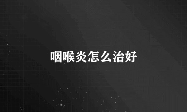咽喉炎怎么治好