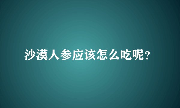沙漠人参应该怎么吃呢？