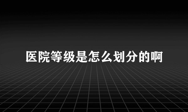 医院等级是怎么划分的啊