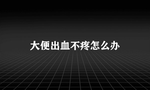 大便出血不疼怎么办