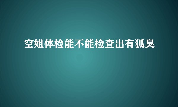 空姐体检能不能检查出有狐臭