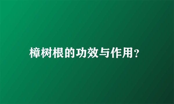 樟树根的功效与作用?