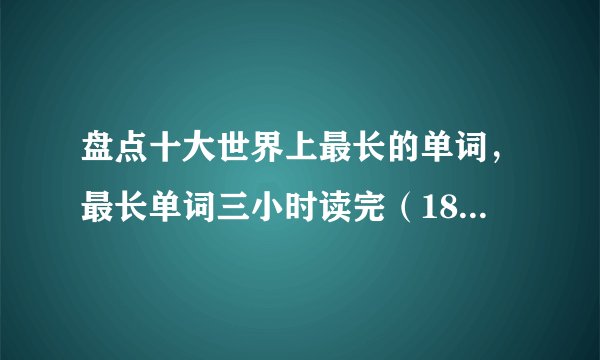 盘点十大世界上最长的单词,最长单词三小时读完(189819个字母)