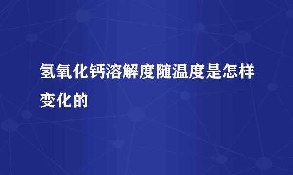 氢氧化钙溶解度随温度是怎样变化的