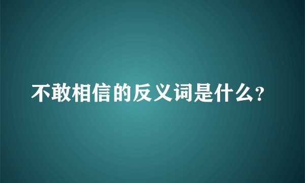 不敢相信的反义词是什么？