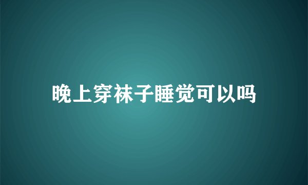 晚上穿袜子睡觉可以吗