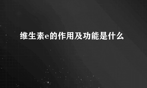 维生素e的作用及功能是什么