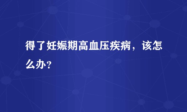 得了妊娠期高血压疾病，该怎么办？