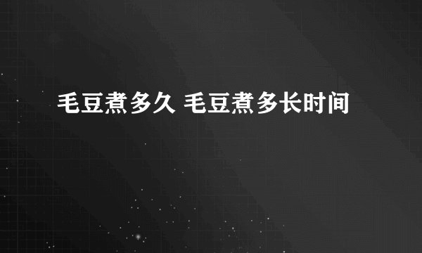 毛豆煮多久 毛豆煮多长时间