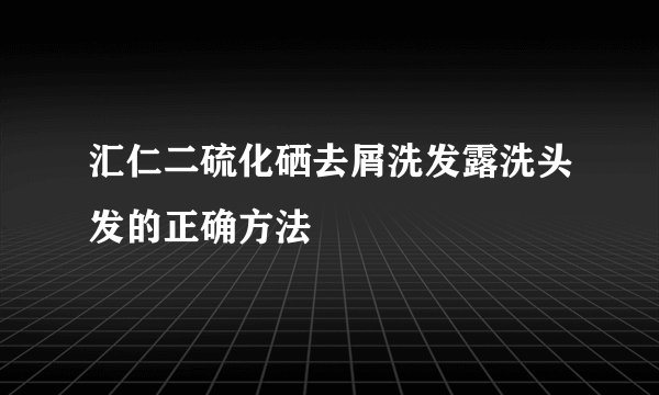汇仁二硫化硒去屑洗发露洗头发的正确方法