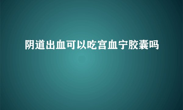 阴道出血可以吃宫血宁胶囊吗