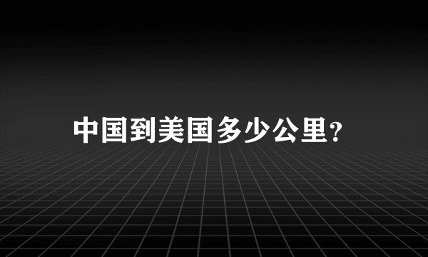 中国到美国多少公里？