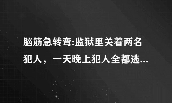 脑筋急转弯:监狱里关着两名犯人,一天晚上犯人全都逃跑了,可是第二天看守员打开牢门一看,里面还有一个犯人?