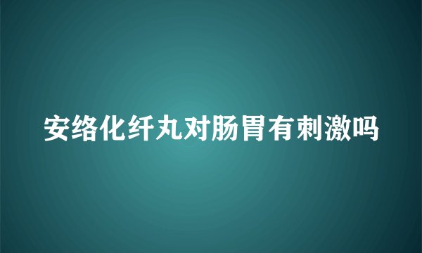 安络化纤丸对肠胃有刺激吗
