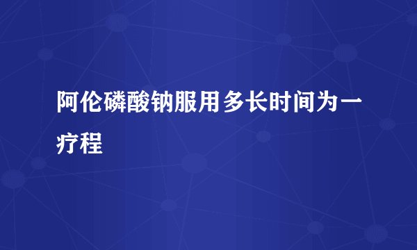 阿伦磷酸钠服用多长时间为一疗程