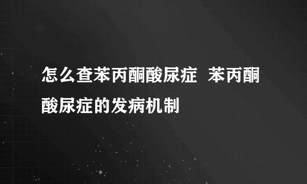 怎么查苯丙酮酸尿症  苯丙酮酸尿症的发病机制