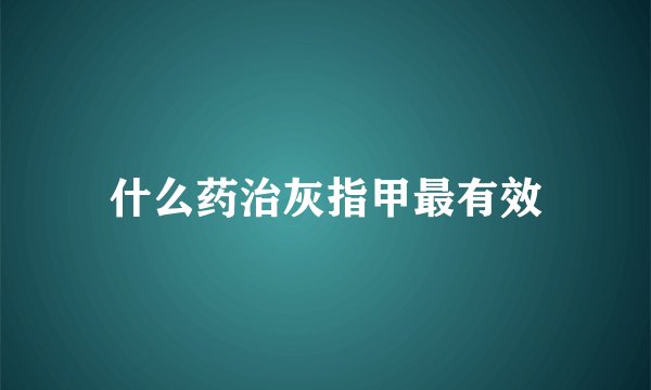 什么药治灰指甲最有效
