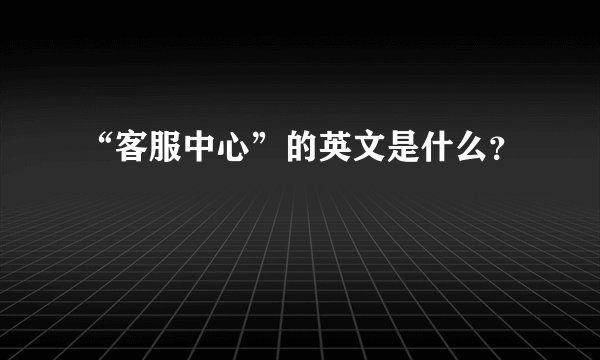 “客服中心”的英文是什么？