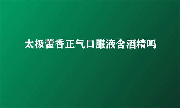 太极藿香正气口服液含酒精吗
