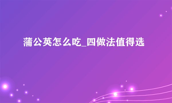 蒲公英怎么吃_四做法值得选