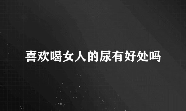 喜欢喝女人的尿有好处吗
