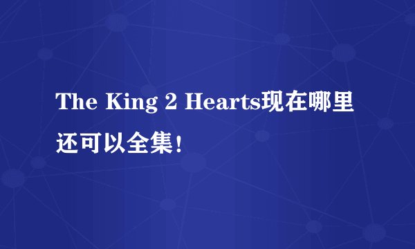 The King 2 Hearts现在哪里还可以全集!