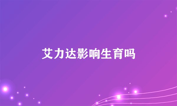 艾力达影响生育吗