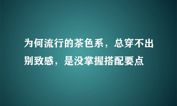 为何流行的茶色系，总穿不出别致感，是没掌握搭配要点