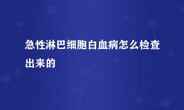 急性淋巴细胞白血病怎么检查出来的