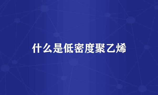 什么是低密度聚乙烯