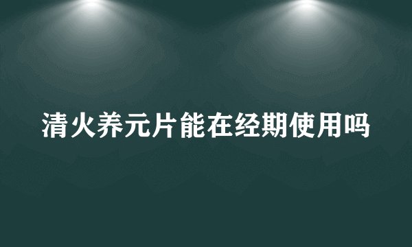清火养元片能在经期使用吗