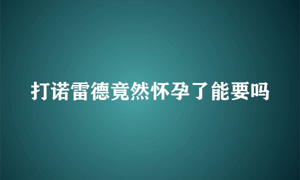 打诺雷德竟然怀孕了能要吗