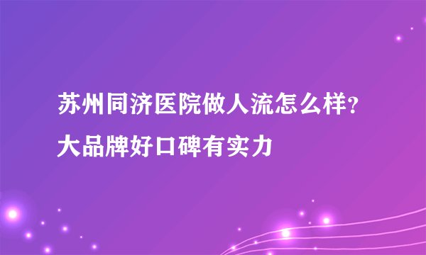 苏州同济医院做人流怎么样？大品牌好口碑有实力