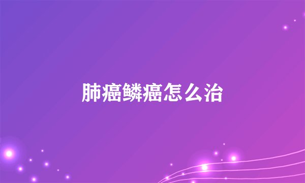 肺癌鳞癌怎么治