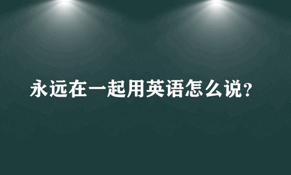 永远在一起用英语怎么说？