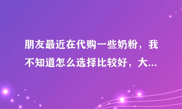 朋友最近在代购一些奶粉，我不知道怎么选择比较好，大家有代购的经验吗？怎么去验证是真的还是假的呢？