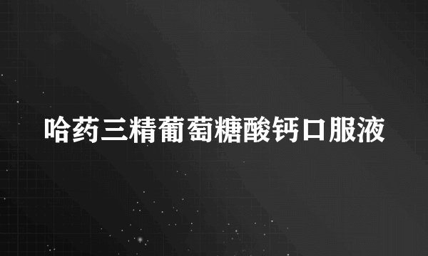 哈药三精葡萄糖酸钙口服液