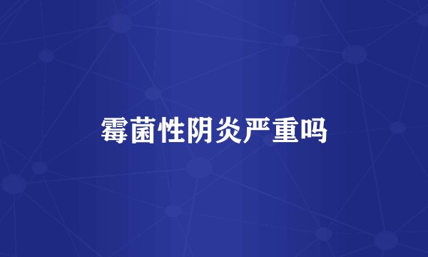 霉菌性阴炎严重吗