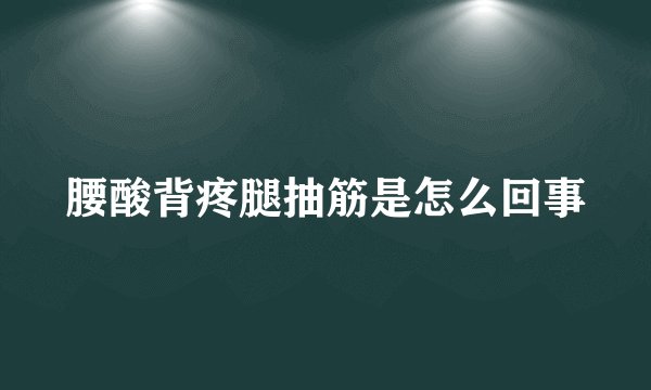 腰酸背疼腿抽筋是怎么回事