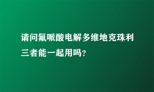 请问氟哌酸电解多维地克珠利三者能一起用吗？