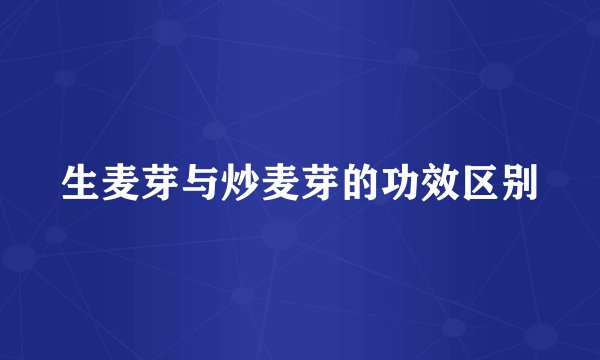 生麦芽与炒麦芽的功效区别