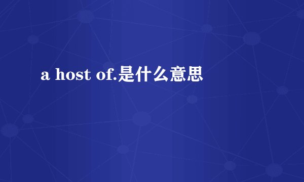 a host of.是什么意思