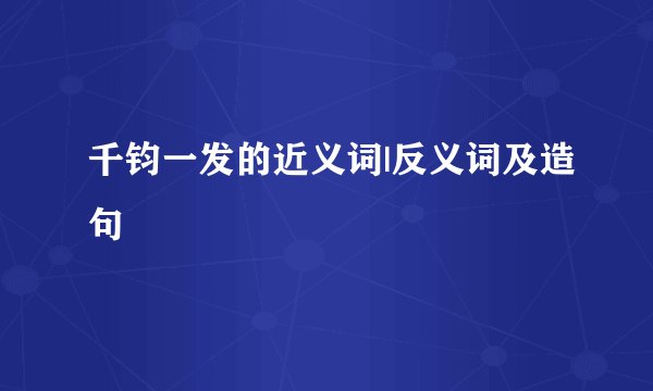 千钧一发的近义词|反义词及造句